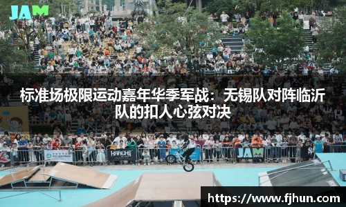 标准场极限运动嘉年华季军战：无锡队对阵临沂队的扣人心弦对决