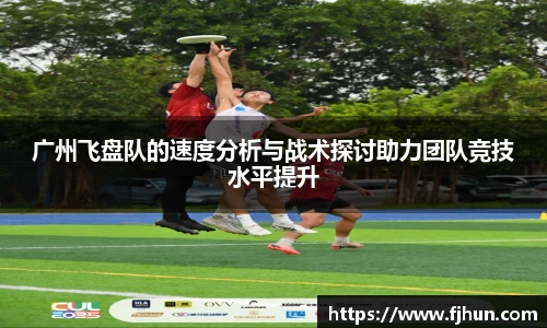 广州飞盘队的速度分析与战术探讨助力团队竞技水平提升